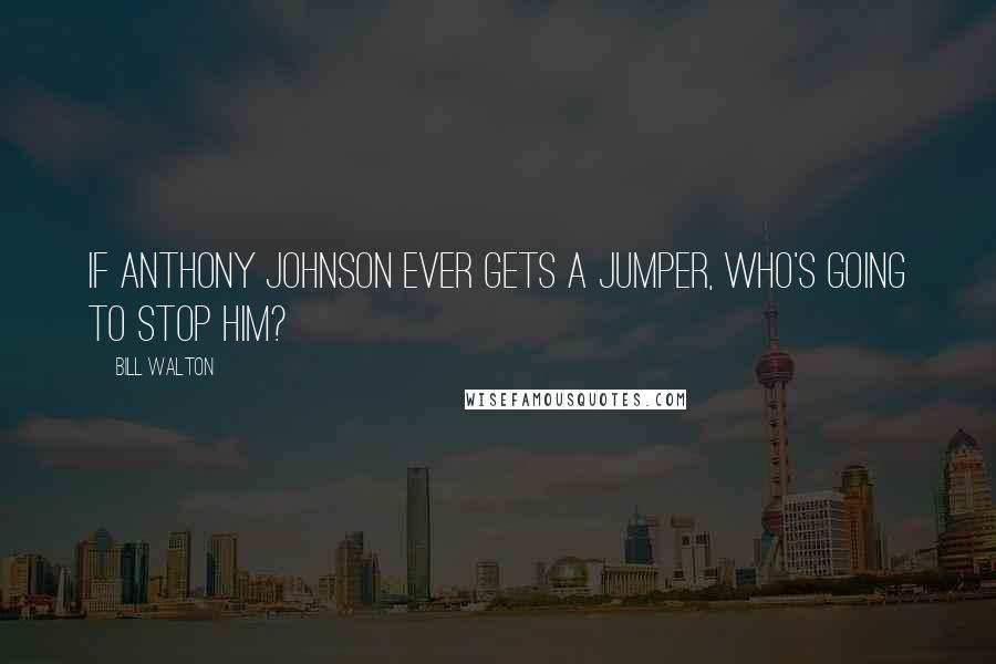 Bill Walton Quotes: If Anthony Johnson ever gets a jumper, who's going to stop him?