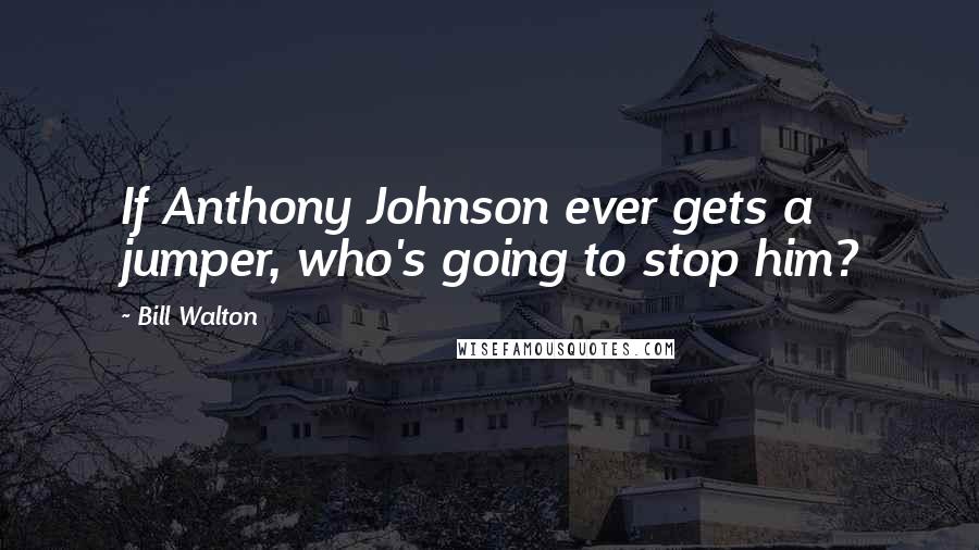 Bill Walton Quotes: If Anthony Johnson ever gets a jumper, who's going to stop him?