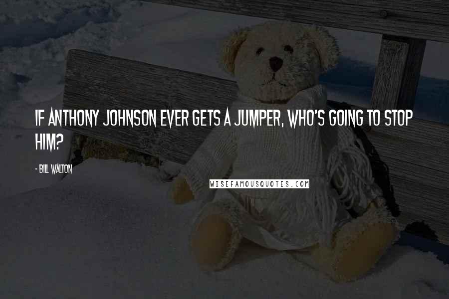 Bill Walton Quotes: If Anthony Johnson ever gets a jumper, who's going to stop him?