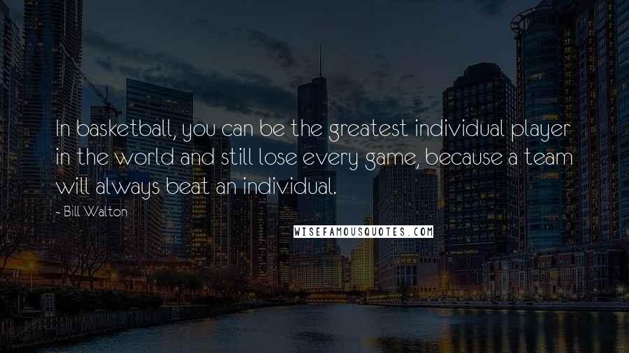 Bill Walton Quotes: In basketball, you can be the greatest individual player in the world and still lose every game, because a team will always beat an individual.