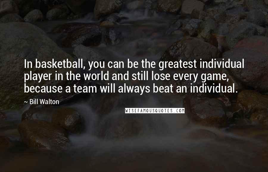 Bill Walton Quotes: In basketball, you can be the greatest individual player in the world and still lose every game, because a team will always beat an individual.