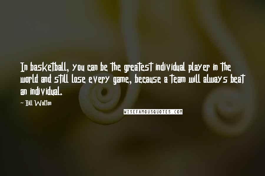 Bill Walton Quotes: In basketball, you can be the greatest individual player in the world and still lose every game, because a team will always beat an individual.