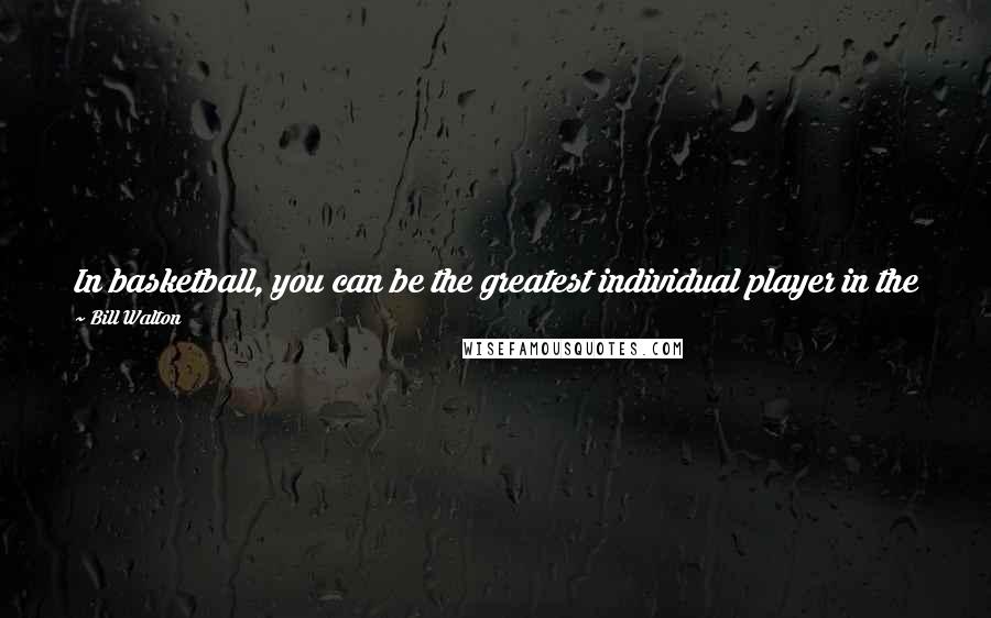 Bill Walton Quotes: In basketball, you can be the greatest individual player in the world and still lose every game, because a team will always beat an individual.