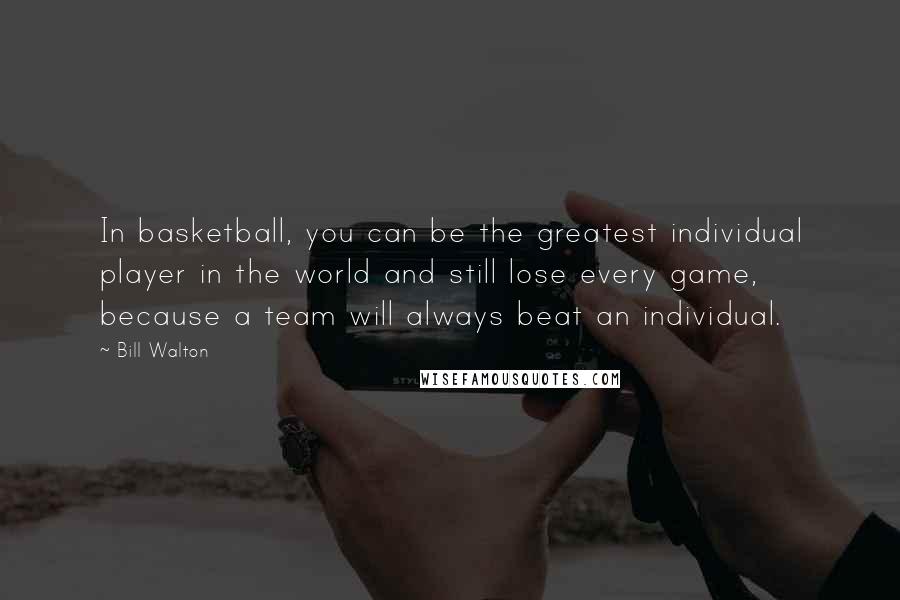 Bill Walton Quotes: In basketball, you can be the greatest individual player in the world and still lose every game, because a team will always beat an individual.