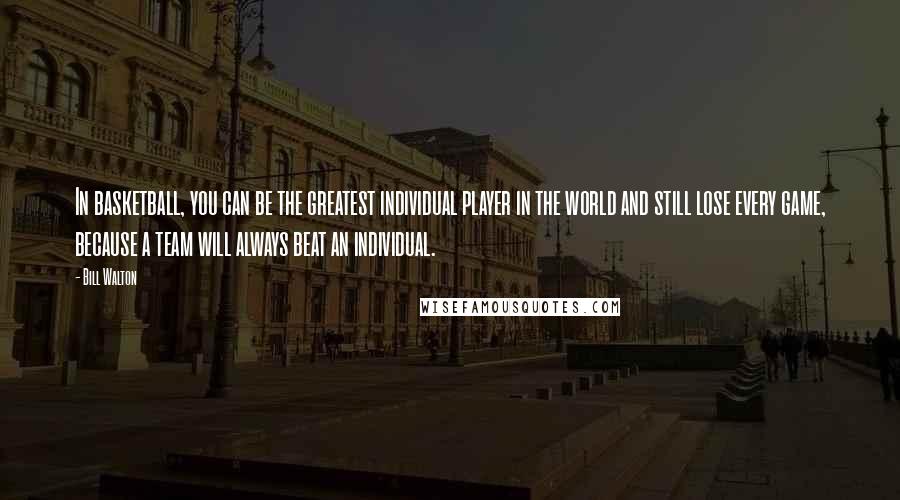 Bill Walton Quotes: In basketball, you can be the greatest individual player in the world and still lose every game, because a team will always beat an individual.