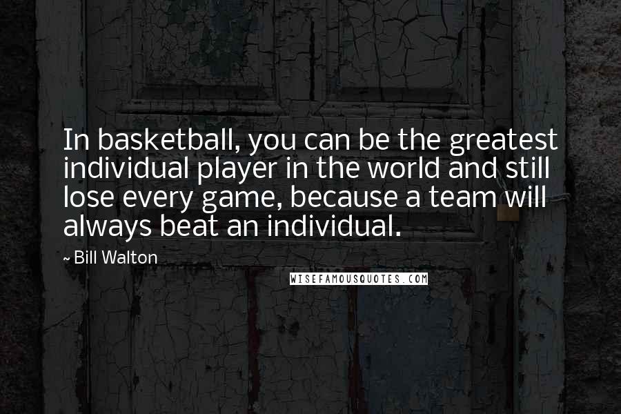 Bill Walton Quotes: In basketball, you can be the greatest individual player in the world and still lose every game, because a team will always beat an individual.