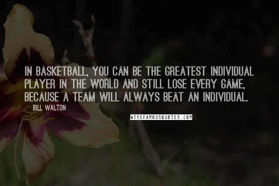 Bill Walton Quotes: In basketball, you can be the greatest individual player in the world and still lose every game, because a team will always beat an individual.