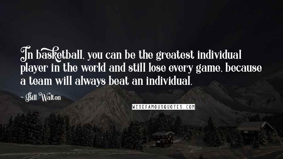Bill Walton Quotes: In basketball, you can be the greatest individual player in the world and still lose every game, because a team will always beat an individual.
