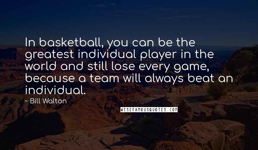 Bill Walton Quotes: In basketball, you can be the greatest individual player in the world and still lose every game, because a team will always beat an individual.