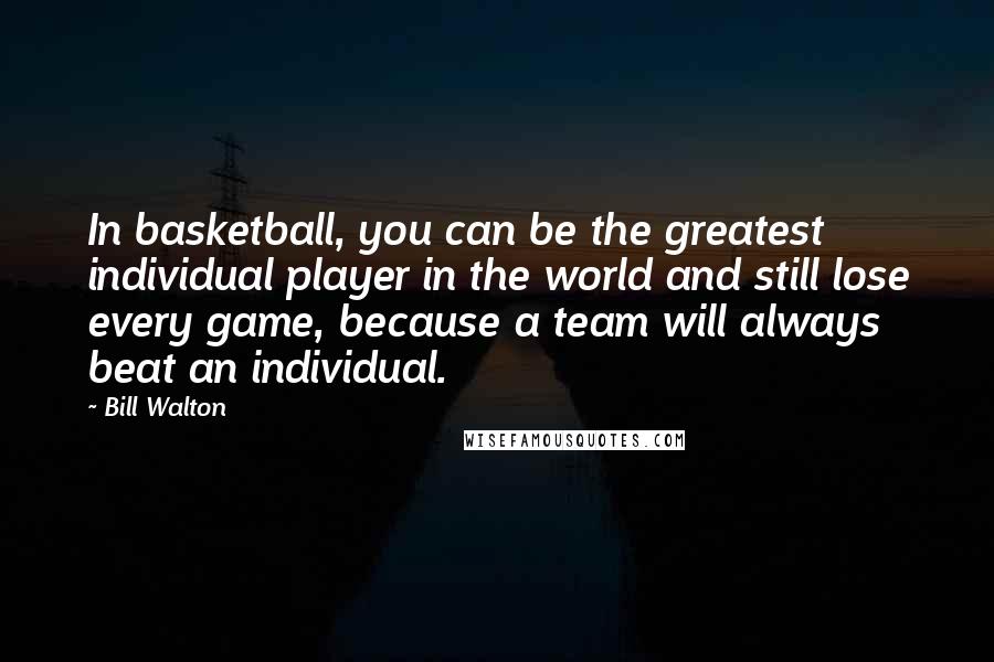 Bill Walton Quotes: In basketball, you can be the greatest individual player in the world and still lose every game, because a team will always beat an individual.