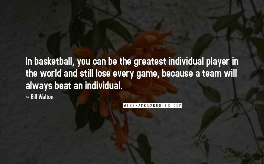 Bill Walton Quotes: In basketball, you can be the greatest individual player in the world and still lose every game, because a team will always beat an individual.
