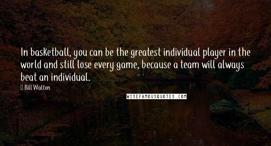 Bill Walton Quotes: In basketball, you can be the greatest individual player in the world and still lose every game, because a team will always beat an individual.