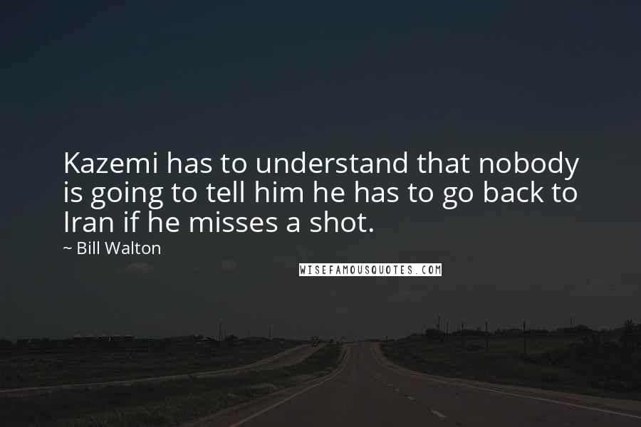 Bill Walton Quotes: Kazemi has to understand that nobody is going to tell him he has to go back to Iran if he misses a shot.