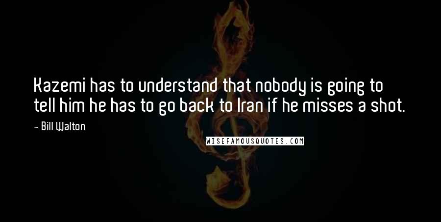 Bill Walton Quotes: Kazemi has to understand that nobody is going to tell him he has to go back to Iran if he misses a shot.