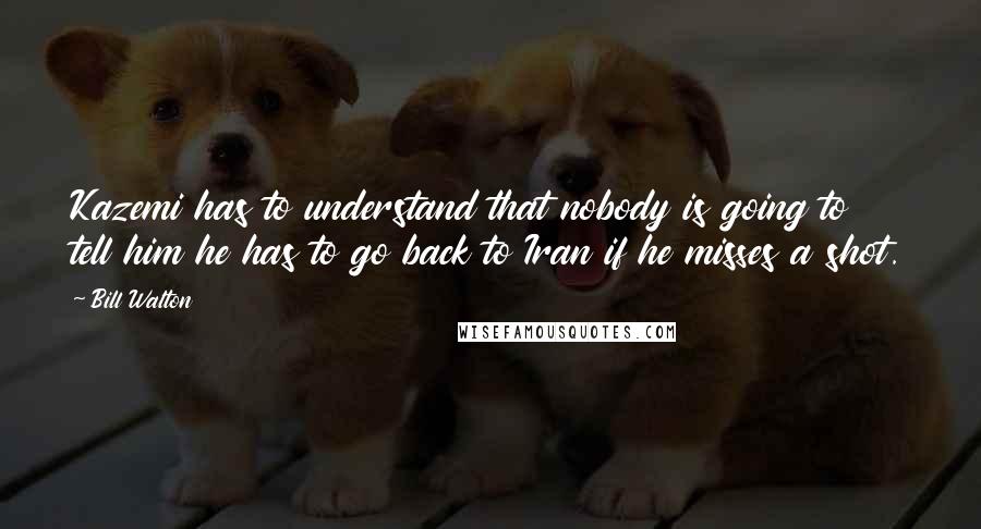 Bill Walton Quotes: Kazemi has to understand that nobody is going to tell him he has to go back to Iran if he misses a shot.