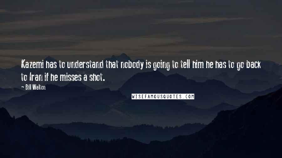 Bill Walton Quotes: Kazemi has to understand that nobody is going to tell him he has to go back to Iran if he misses a shot.