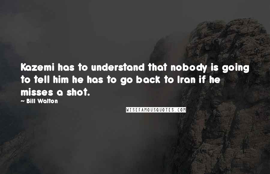 Bill Walton Quotes: Kazemi has to understand that nobody is going to tell him he has to go back to Iran if he misses a shot.