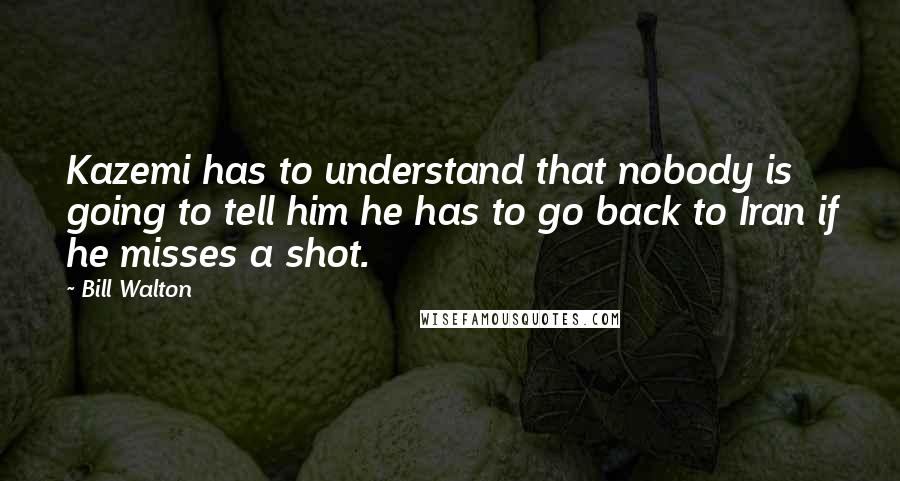 Bill Walton Quotes: Kazemi has to understand that nobody is going to tell him he has to go back to Iran if he misses a shot.