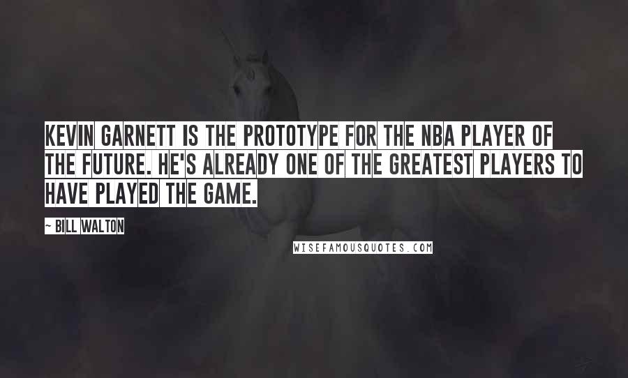 Bill Walton Quotes: Kevin Garnett is the prototype for the NBA player of the future. He's already one of the greatest players to have played the game.