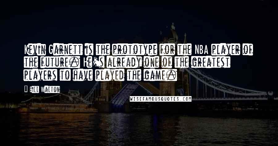 Bill Walton Quotes: Kevin Garnett is the prototype for the NBA player of the future. He's already one of the greatest players to have played the game.