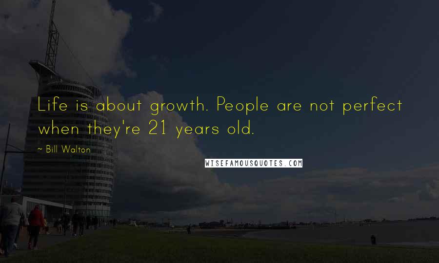 Bill Walton Quotes: Life is about growth. People are not perfect when they're 21 years old.