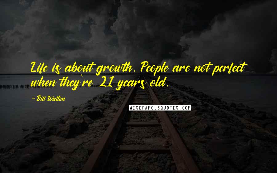Bill Walton Quotes: Life is about growth. People are not perfect when they're 21 years old.