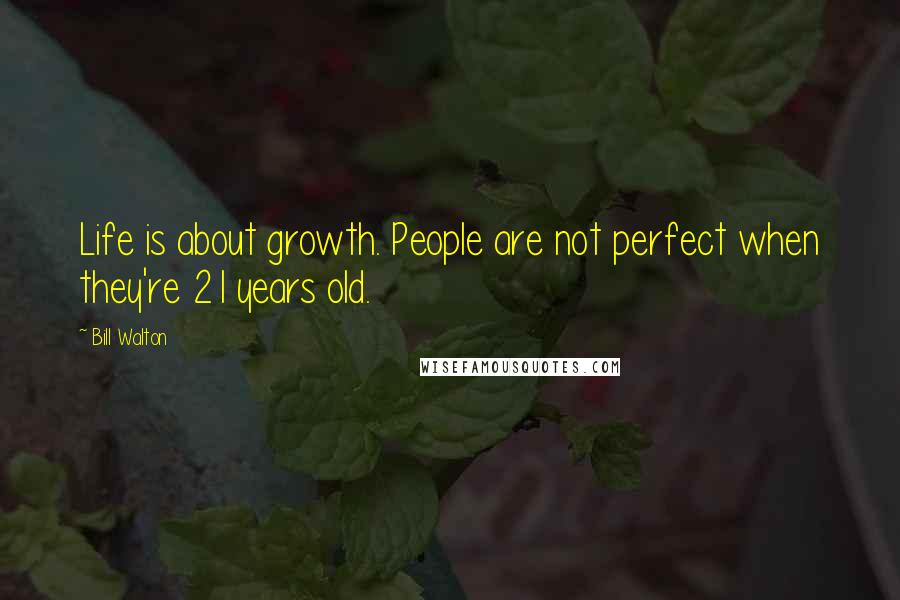 Bill Walton Quotes: Life is about growth. People are not perfect when they're 21 years old.