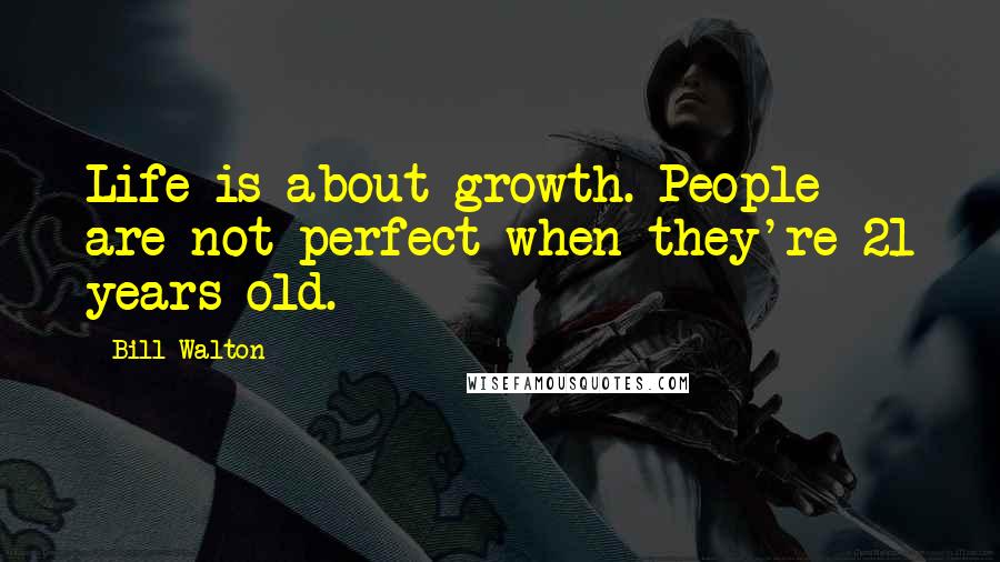 Bill Walton Quotes: Life is about growth. People are not perfect when they're 21 years old.