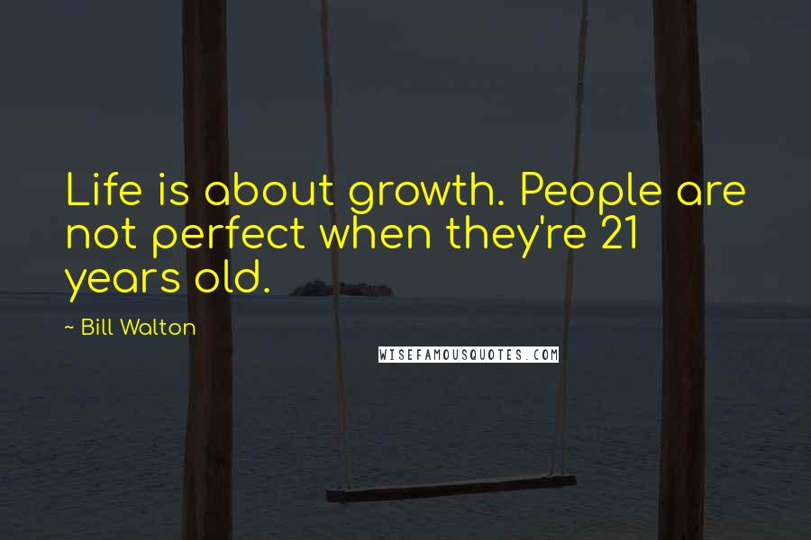Bill Walton Quotes: Life is about growth. People are not perfect when they're 21 years old.