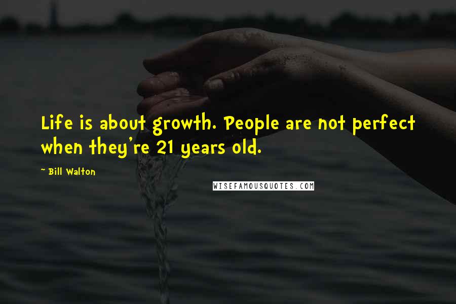 Bill Walton Quotes: Life is about growth. People are not perfect when they're 21 years old.