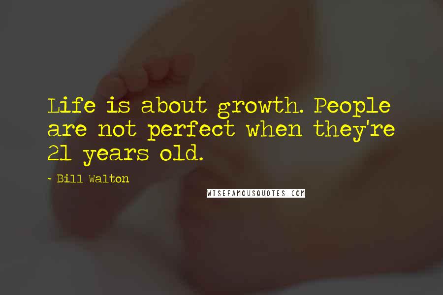 Bill Walton Quotes: Life is about growth. People are not perfect when they're 21 years old.