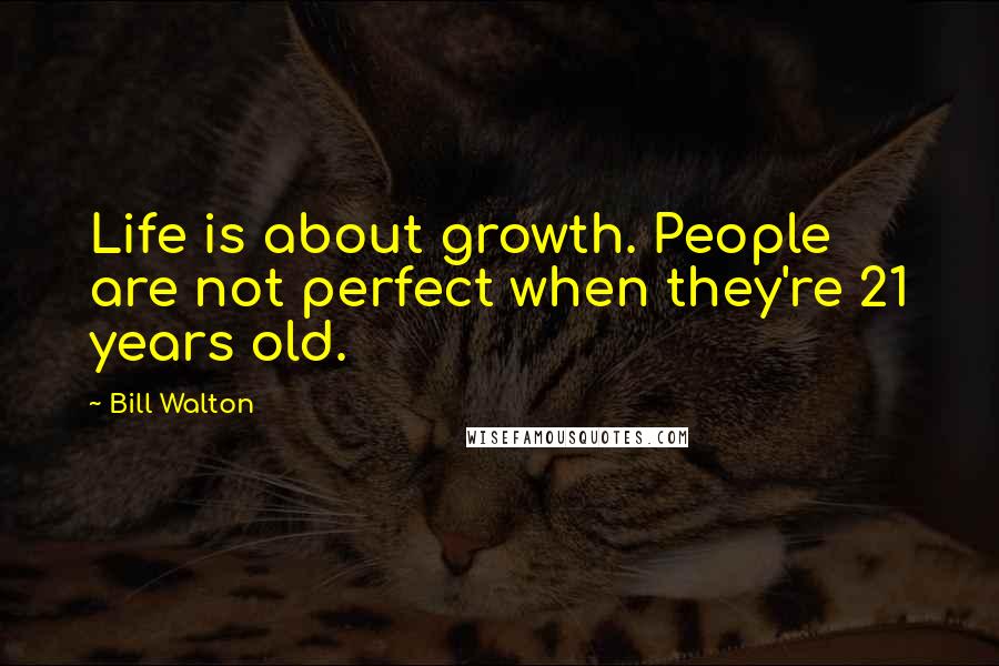 Bill Walton Quotes: Life is about growth. People are not perfect when they're 21 years old.