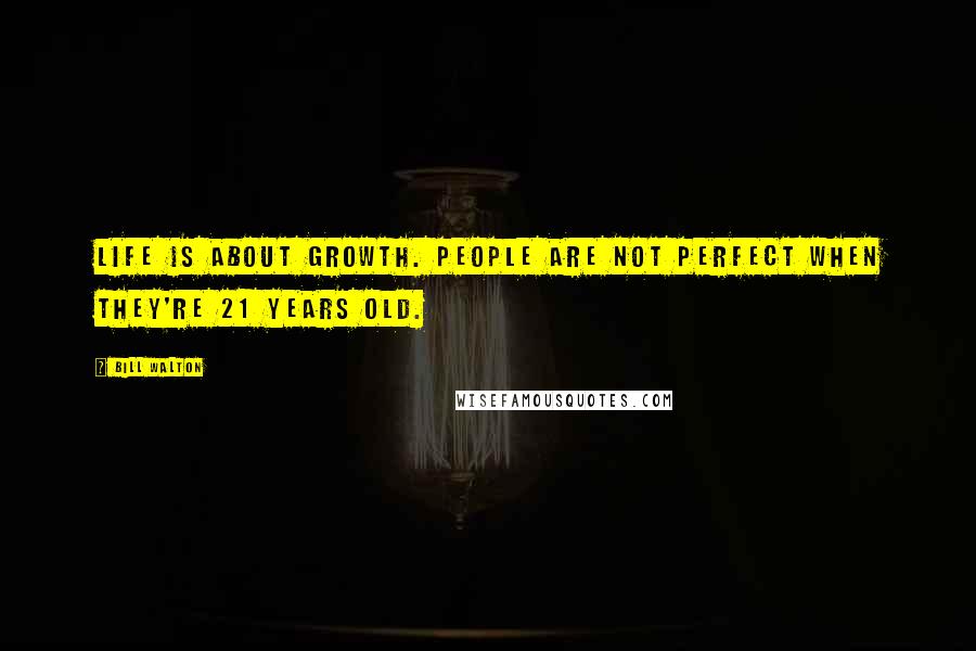 Bill Walton Quotes: Life is about growth. People are not perfect when they're 21 years old.