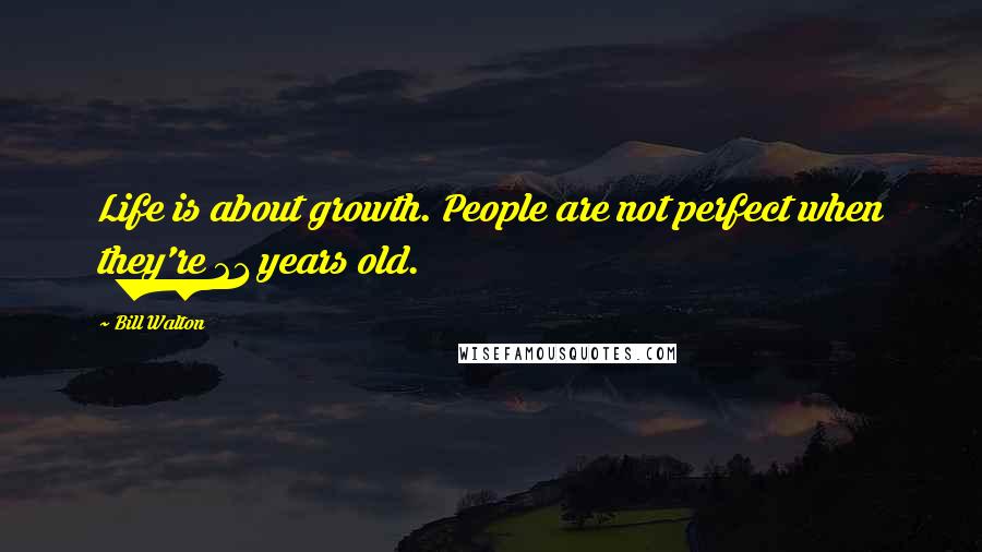 Bill Walton Quotes: Life is about growth. People are not perfect when they're 21 years old.