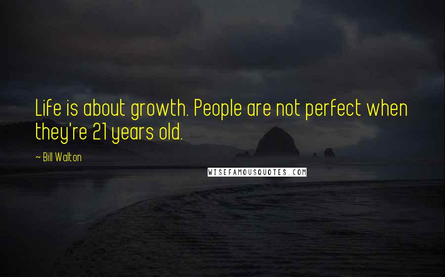 Bill Walton Quotes: Life is about growth. People are not perfect when they're 21 years old.