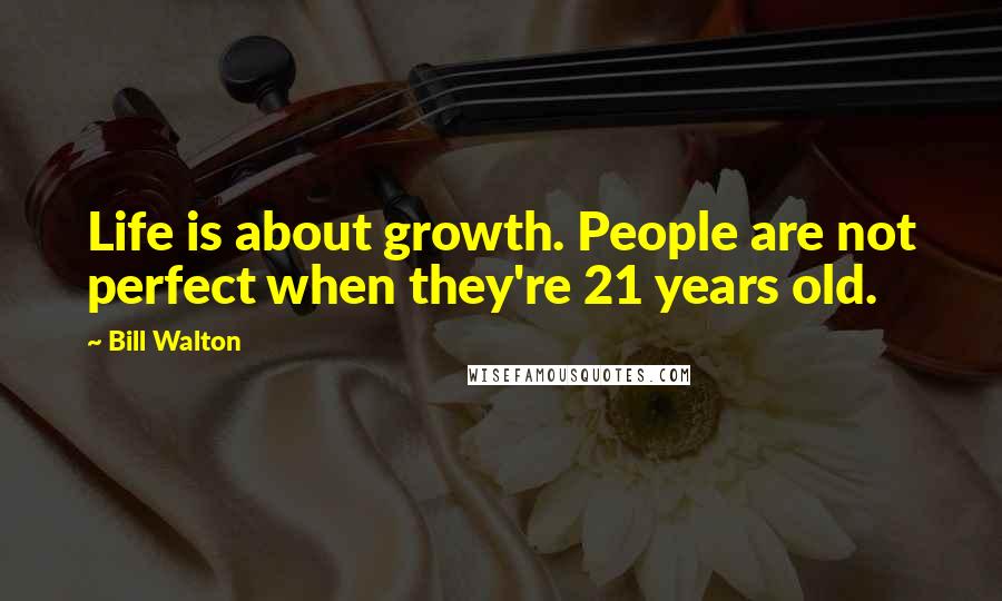Bill Walton Quotes: Life is about growth. People are not perfect when they're 21 years old.