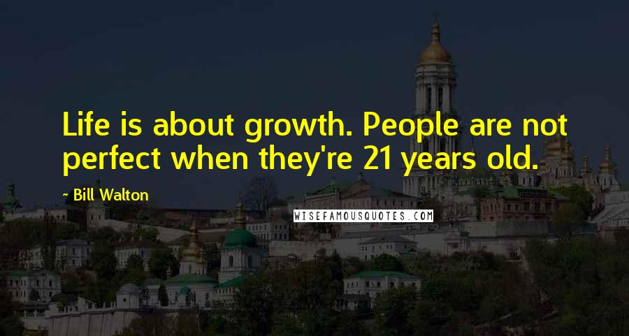 Bill Walton Quotes: Life is about growth. People are not perfect when they're 21 years old.