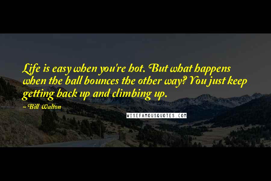 Bill Walton Quotes: Life is easy when you're hot. But what happens when the ball bounces the other way? You just keep getting back up and climbing up.