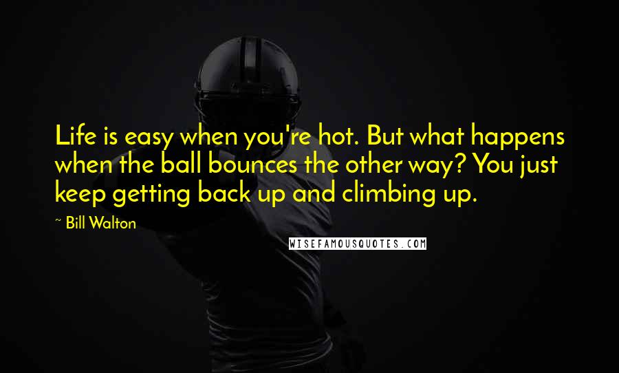Bill Walton Quotes: Life is easy when you're hot. But what happens when the ball bounces the other way? You just keep getting back up and climbing up.