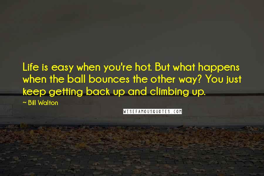 Bill Walton Quotes: Life is easy when you're hot. But what happens when the ball bounces the other way? You just keep getting back up and climbing up.