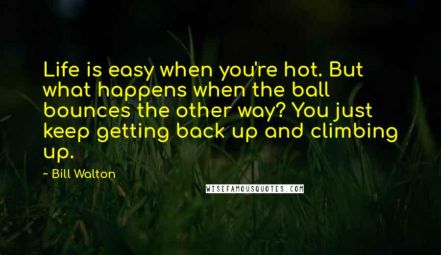 Bill Walton Quotes: Life is easy when you're hot. But what happens when the ball bounces the other way? You just keep getting back up and climbing up.