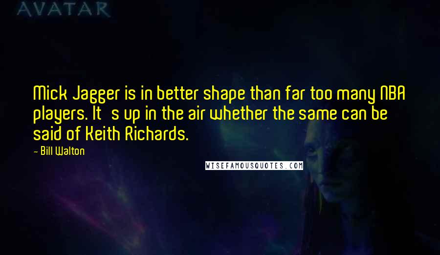 Bill Walton Quotes: Mick Jagger is in better shape than far too many NBA players. It's up in the air whether the same can be said of Keith Richards.