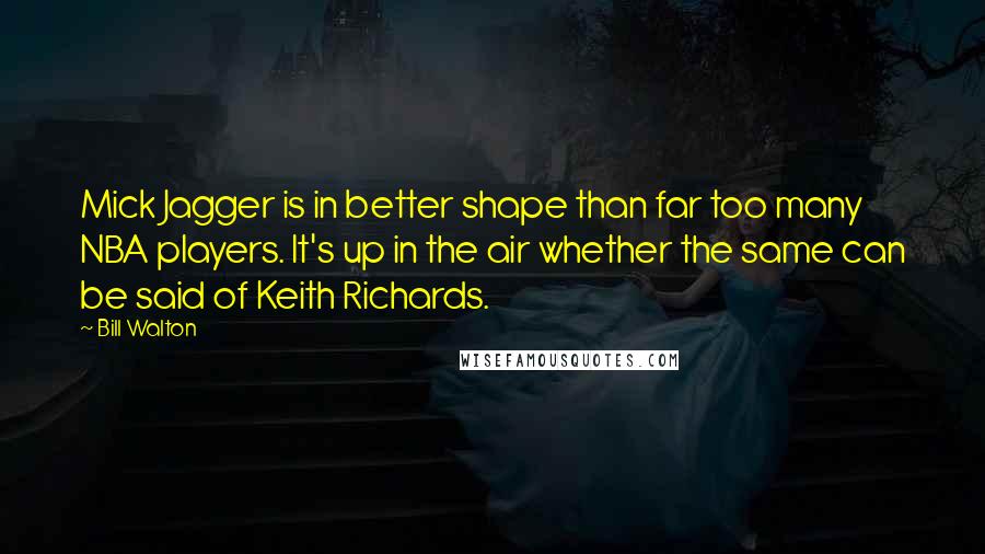 Bill Walton Quotes: Mick Jagger is in better shape than far too many NBA players. It's up in the air whether the same can be said of Keith Richards.