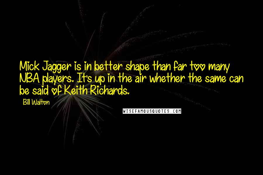 Bill Walton Quotes: Mick Jagger is in better shape than far too many NBA players. It's up in the air whether the same can be said of Keith Richards.