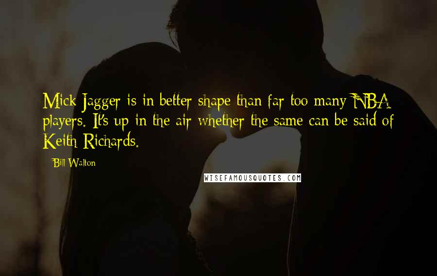 Bill Walton Quotes: Mick Jagger is in better shape than far too many NBA players. It's up in the air whether the same can be said of Keith Richards.