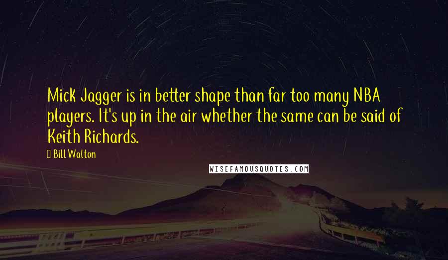 Bill Walton Quotes: Mick Jagger is in better shape than far too many NBA players. It's up in the air whether the same can be said of Keith Richards.