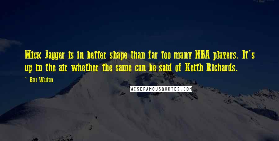 Bill Walton Quotes: Mick Jagger is in better shape than far too many NBA players. It's up in the air whether the same can be said of Keith Richards.