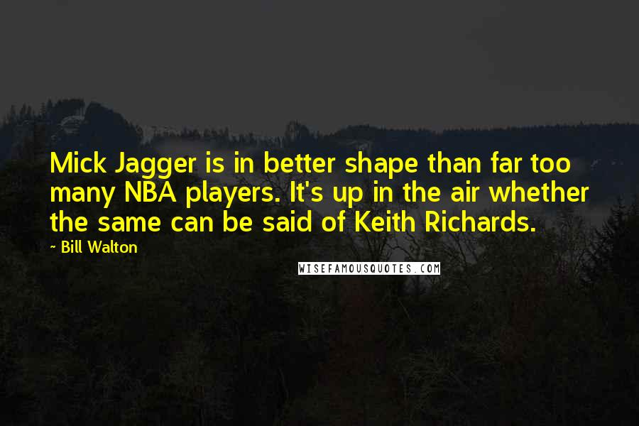Bill Walton Quotes: Mick Jagger is in better shape than far too many NBA players. It's up in the air whether the same can be said of Keith Richards.