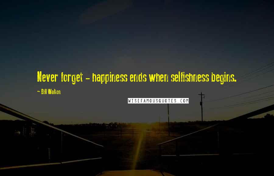 Bill Walton Quotes: Never forget - happiness ends when selfishness begins.