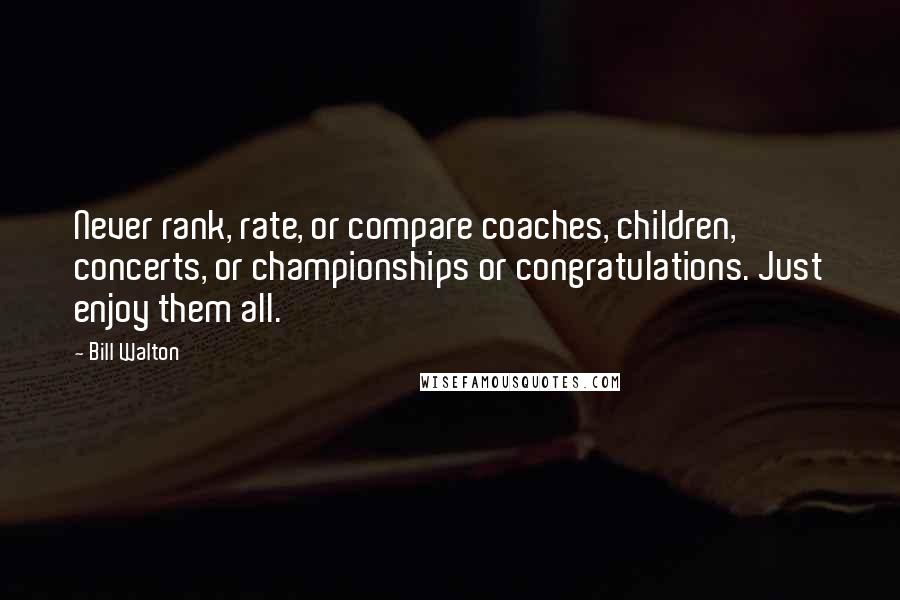 Bill Walton Quotes: Never rank, rate, or compare coaches, children, concerts, or championships or congratulations. Just enjoy them all.